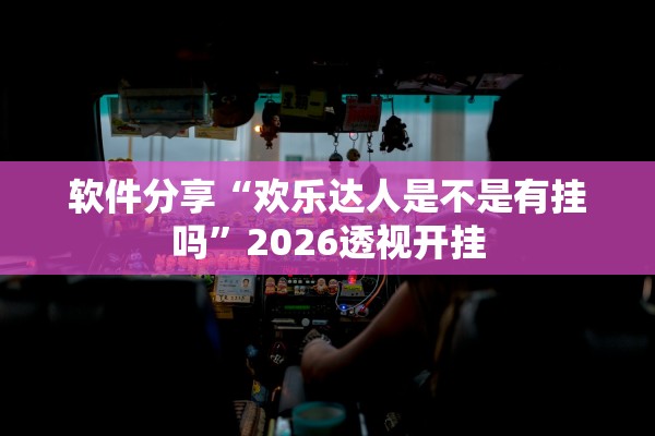 软件分享“欢乐达人是不是有挂吗”2026透视开挂