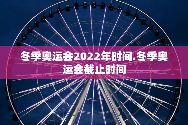 冬季奥运会2022年时间.冬季奥运会截止时间 冬季奥运会2022年时间.冬季奥运会截止时间