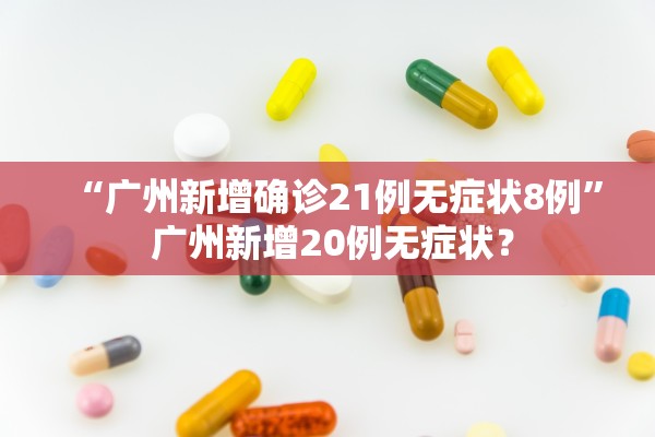 “广州新增确诊21例无症状8例” 广州新增20例无症状？