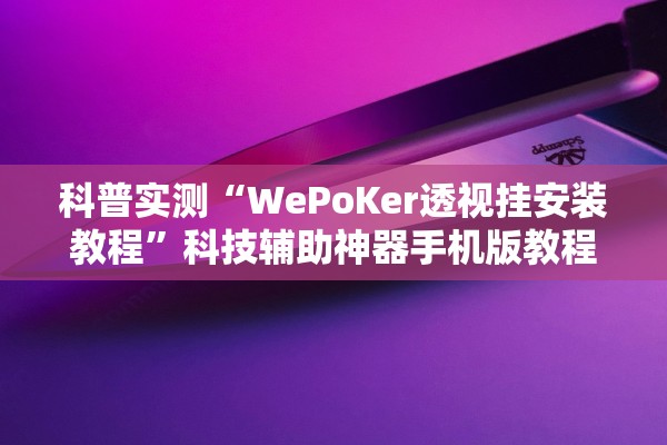 科普实测“WePoKer透视挂安装教程”科技辅助神器手机版教程