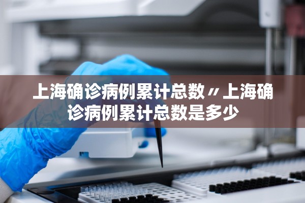 上海确诊病例累计总数〃上海确诊病例累计总数是多少
