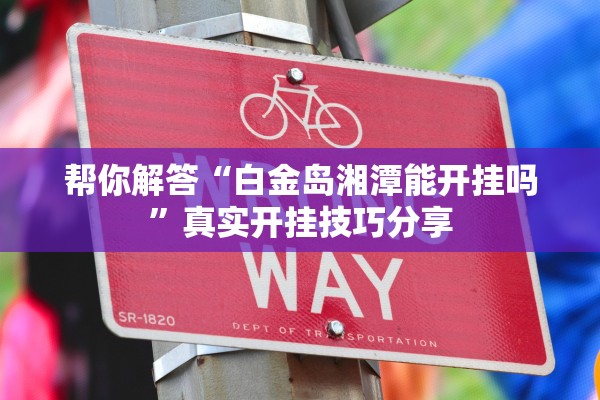 帮你解答“白金岛湘潭能开挂吗”真实开挂技巧分享