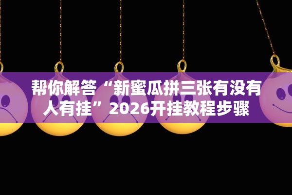 帮你解答“新蜜瓜拼三张有没有人有挂”2026开挂教程步骤