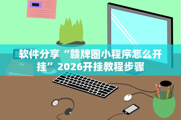 软件分享“赣牌圈小程序怎么开挂”2026开挂教程步骤