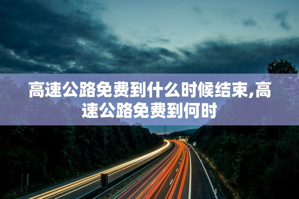高速公路免费到什么时候结束,高速公路免费到何时