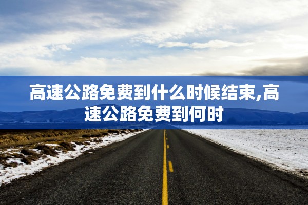 高速公路免费到什么时候结束,高速公路免费到何时