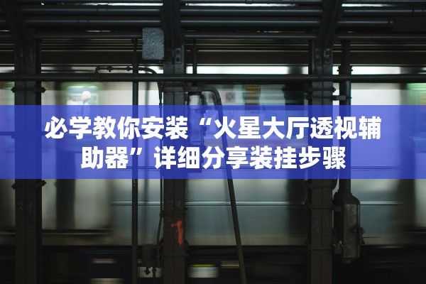 必学教你安装“火星大厅透视辅助器”详细分享装挂步骤