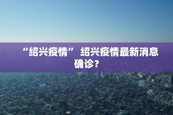 “绍兴疫情	” 绍兴疫情最新消息确诊？