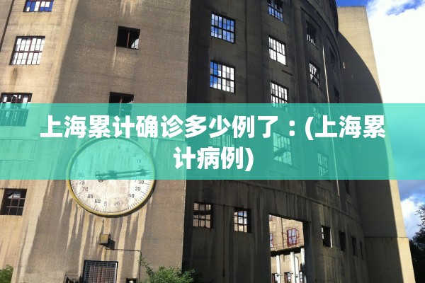 上海累计确诊多少例了︰(上海累计病例)