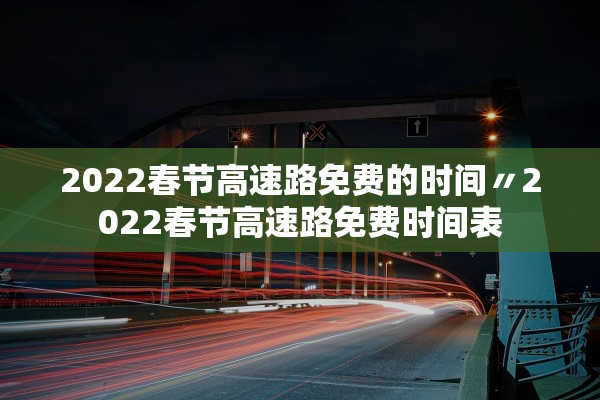 2022春节高速路免费的时间〃2022春节高速路免费时间表