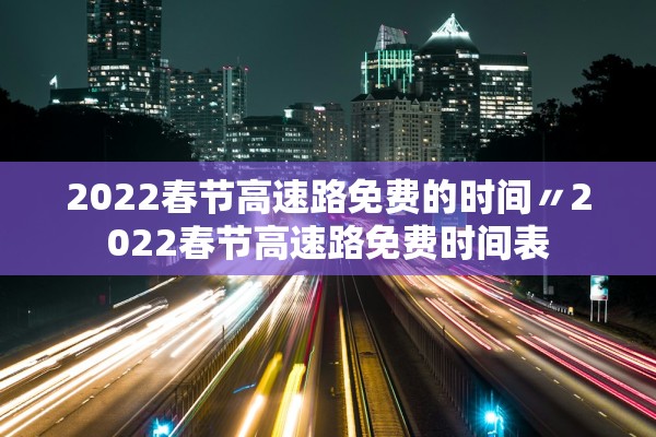 2022春节高速路免费的时间〃2022春节高速路免费时间表