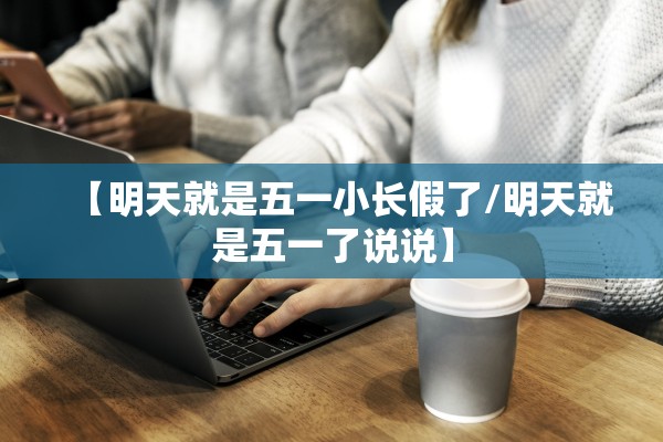 【明天就是五一小长假了/明天就是五一了说说】 【明天就是五一小长假了/明天就是五一了说说】