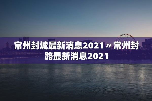 常州封城最新消息2021〃常州封路最新消息2021