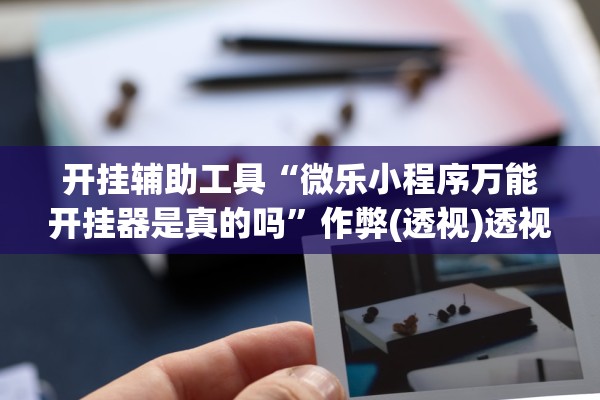 开挂辅助工具“微乐小程序万能开挂器是真的吗	”作弊(透视)透视辅助 