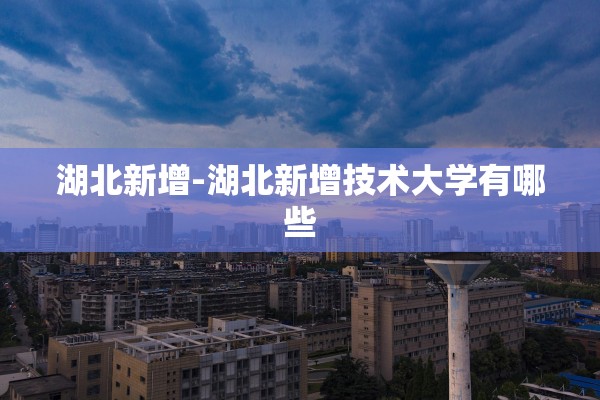 湖北新增-湖北新增技术大学有哪些