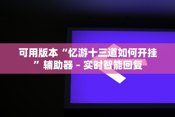 可用版本“忆游十三道如何开挂	”辅助器 – 实时智能回复