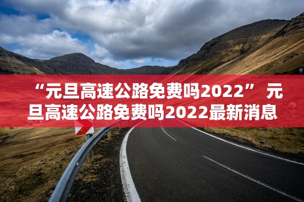“元旦高速公路免费吗2022	” 元旦高速公路免费吗2022最新消息？
