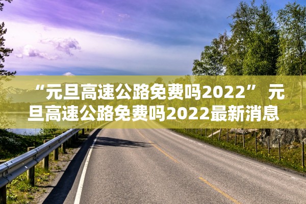 “元旦高速公路免费吗2022” 元旦高速公路免费吗2022最新消息？