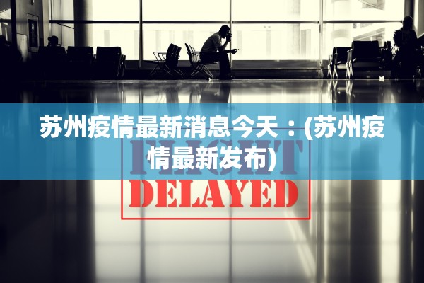 苏州疫情最新消息今天︰(苏州疫情最新发布) 苏州疫情最新消息今天︰(苏州疫情最新发布)