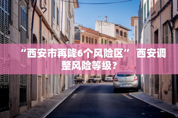 “西安市再降6个风险区” 西安调整风险等级？