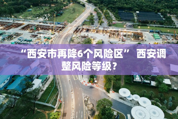 “西安市再降6个风险区” 西安调整风险等级？