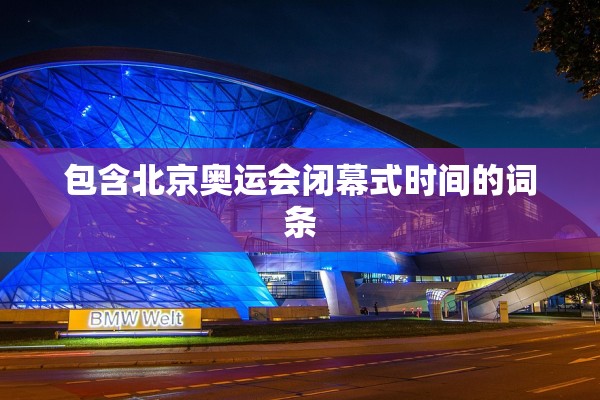 包含北京奥运会闭幕式时间的词条 包含北京奥运会闭幕式时间的词条