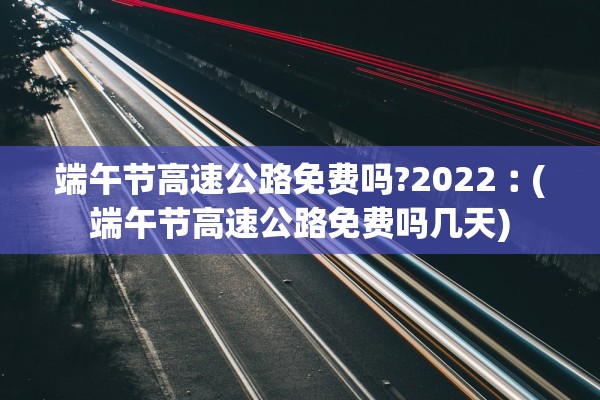 端午节高速公路免费吗?2022︰(端午节高速公路免费吗几天)