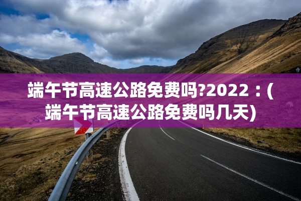 端午节高速公路免费吗?2022︰(端午节高速公路免费吗几天)