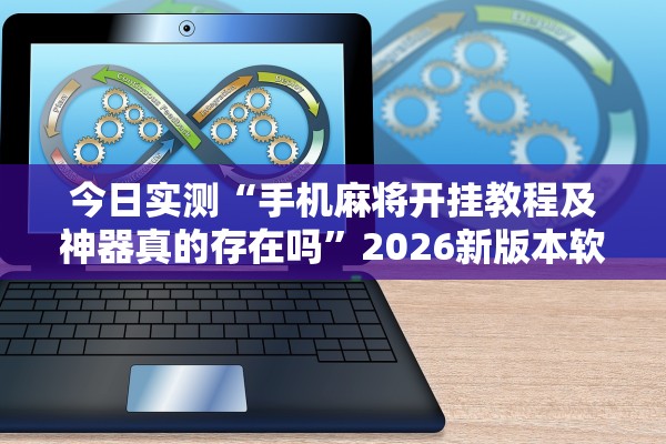 今日实测“手机麻将开挂教程及神器真的存在吗	”2026新版本软件