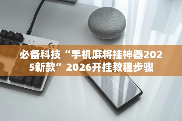 必备科技“手机麻将挂神器2025新款”2026开挂教程步骤