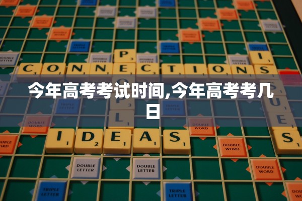 今年高考考试时间,今年高考考几日 今年高考考试时间,今年高考考几日