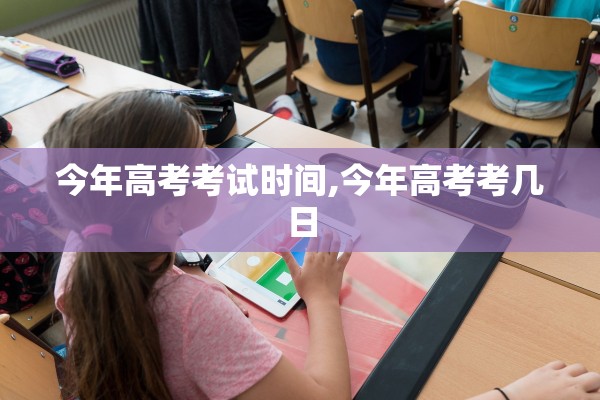 今年高考考试时间,今年高考考几日 今年高考考试时间,今年高考考几日