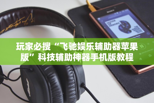 玩家必搜“飞驰娱乐辅助器苹果版”科技辅助神器手机版教程