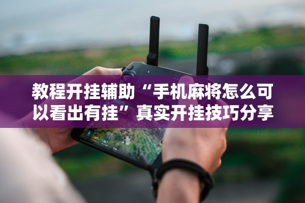 教程开挂辅助“手机麻将怎么可以看出有挂”真实开挂技巧分享