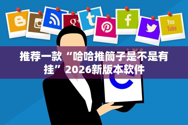 推荐一款“哈哈推筒子是不是有挂	”2026新版本软件
