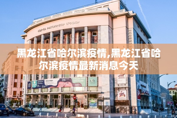 黑龙江省哈尔滨疫情,黑龙江省哈尔滨疫情最新消息今天