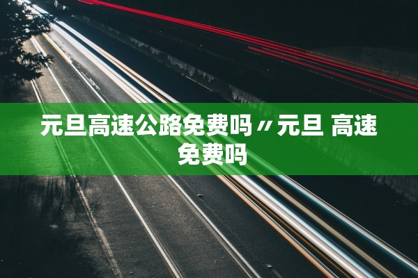 元旦高速公路免费吗〃元旦 高速 免费吗 元旦高速公路免费吗〃元旦 高速 免费吗