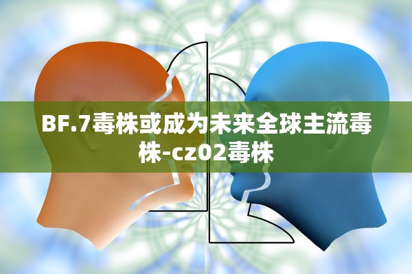 BF.7毒株或成为未来全球主流毒株-cz02毒株 BF.7毒株或成为未来全球主流毒株-cz02毒株