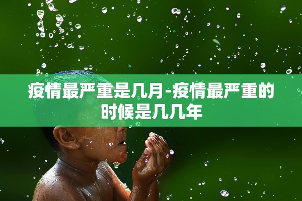疫情最严重是几月-疫情最严重的时候是几几年 疫情最严重是几月-疫情最严重的时候是几几年