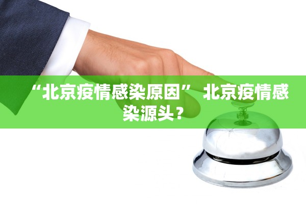“北京疫情感染原因	” 北京疫情感染源头？