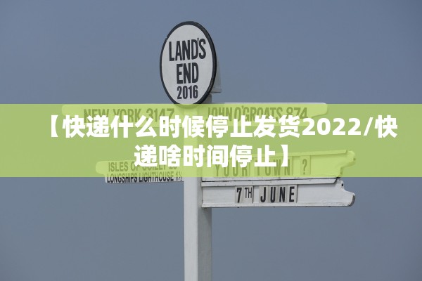 【快递什么时候停止发货2022/快递啥时间停止】 【快递什么时候停止发货2022/快递啥时间停止】