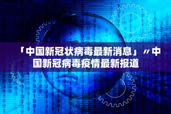 「中国新冠状病毒最新消息」〃中国新冠病毒疫情最新报道