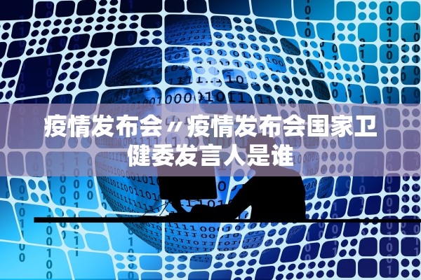 疫情发布会〃疫情发布会国家卫健委发言人是谁 疫情发布会〃疫情发布会国家卫健委发言人是谁