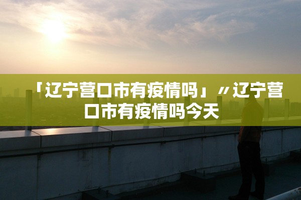 「辽宁营口市有疫情吗」〃辽宁营口市有疫情吗今天
