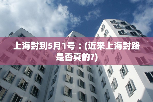 上海封到5月1号︰(近来上海封路是否真的?)