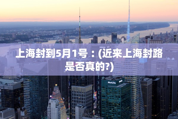 上海封到5月1号︰(近来上海封路是否真的?)