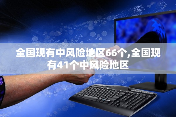 全国现有中风险地区66个,全国现有41个中风险地区