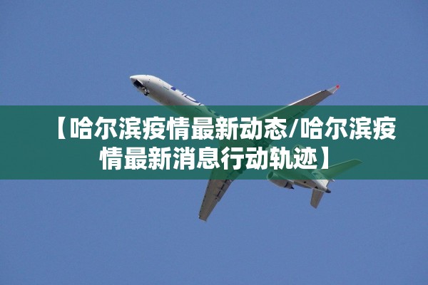 【哈尔滨疫情最新动态/哈尔滨疫情最新消息行动轨迹】 【哈尔滨疫情最新动态/哈尔滨疫情最新消息行动轨迹】