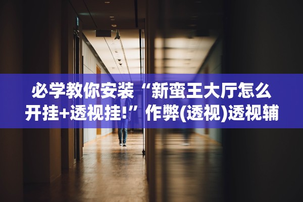 必学教你安装“新蛮王大厅怎么开挂+透视挂!”作弊(透视)透视辅助 