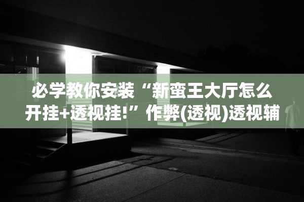 必学教你安装“新蛮王大厅怎么开挂+透视挂!”作弊(透视)透视辅助 